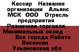 Кассир › Название организации ­ Альянс-МСК, ООО › Отрасль предприятия ­ Розничная торговля › Минимальный оклад ­ 25 000 - Все города Работа » Вакансии   . Ульяновская обл.,Барыш г.